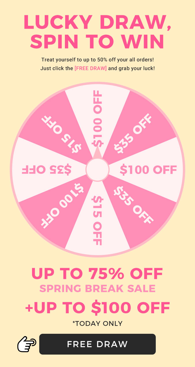 LUCKY DRAW, SPIN TO WIN Treat yourself to up to 50% off your all orders! Just click the FREE DRAW and grab your luck! LL LL o S o - U 440 sg$ $100 OFF - i v o T M UP TO 75% OFF SPRING BREAK SALE UP TO $100 OFF *TODAY ONLY @ FREE DRAW 